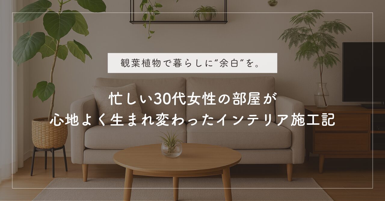 観葉植物で暮らしに“余白”を。忙しい30代女性の部屋が心地よく生まれ変わったインテリア施工記